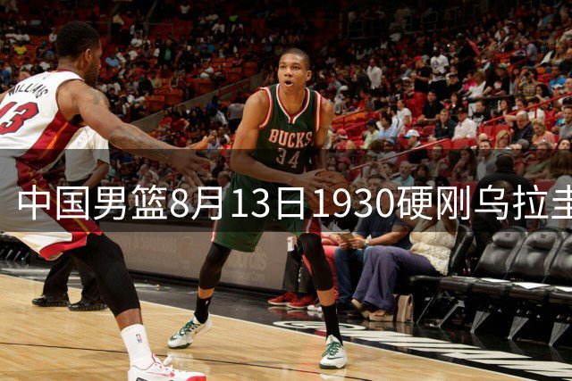 中国男篮8月13日1930硬刚乌拉圭！CCTV5+直播争5连胜，三点调整不跟上，家门口的连胜神话怕是要栽跟头