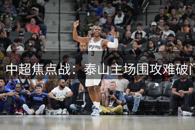 中超焦点战：泰山主场围攻难破门 津门虎屡造险情半场闷平