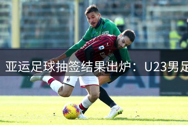亚运足球抽签结果出炉：U23男足陷死亡之组 女足抽中理想对手