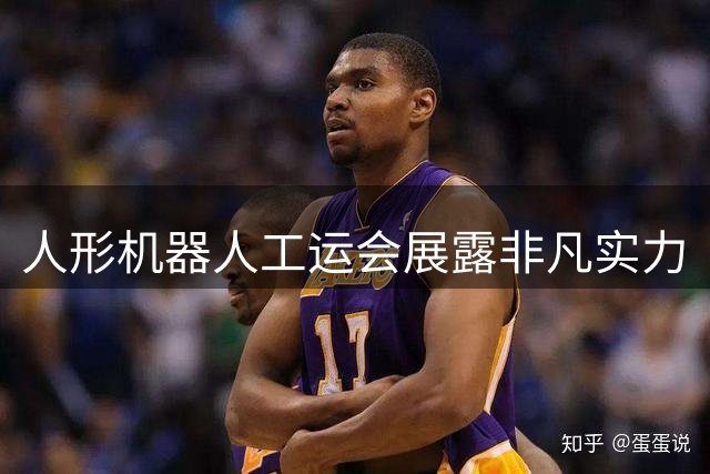 人形机器人工运会展露非凡实力