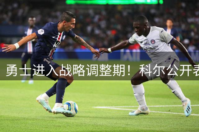 勇士进入战略调整期！科尔公开表态暂缓争冠计划 重点转向培养新人