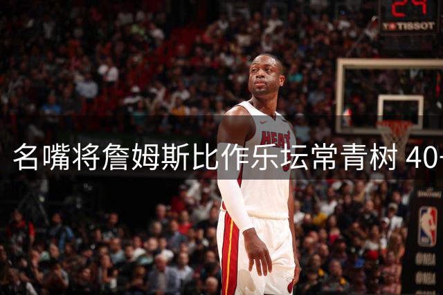 名嘴将詹姆斯比作乐坛常青树 40+岁仍是NBA票房保证