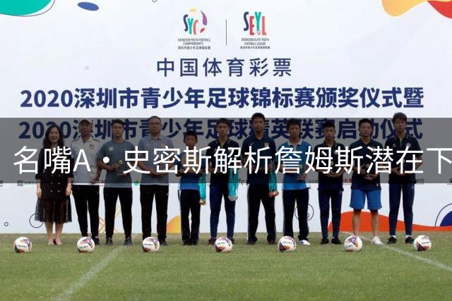 名嘴A·史密斯解析詹姆斯潜在下家：三队可冲冠 勇士非理想选择