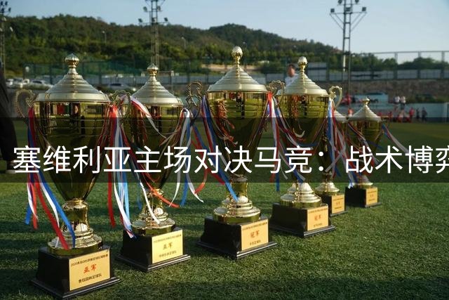 塞维利亚主场对决马竞：战术博弈与关键数据解读