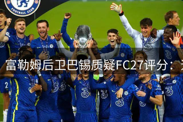 富勒姆后卫巴锡质疑FC27评分：速度竟降4点？无法接受被队友超越