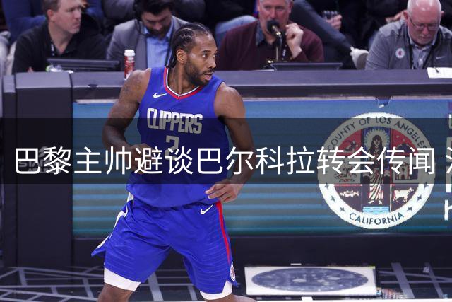 巴黎主帅避谈巴尔科拉转会传闻 法国新星或亮相超级杯