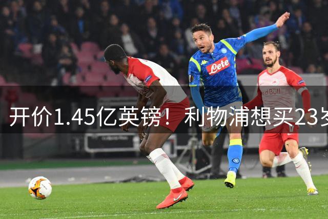 开价1.45亿英镑！利物浦想买23岁顶级边锋，伊劳拉对他很欣赏