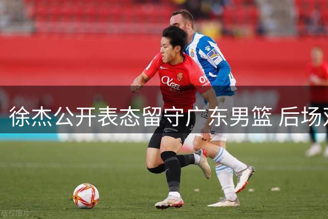 徐杰公开表态留守广东男篮 后场双核稳固助球队度过动荡期
