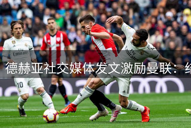德赫亚社交媒体发文激励曼联：结局比开局更重要