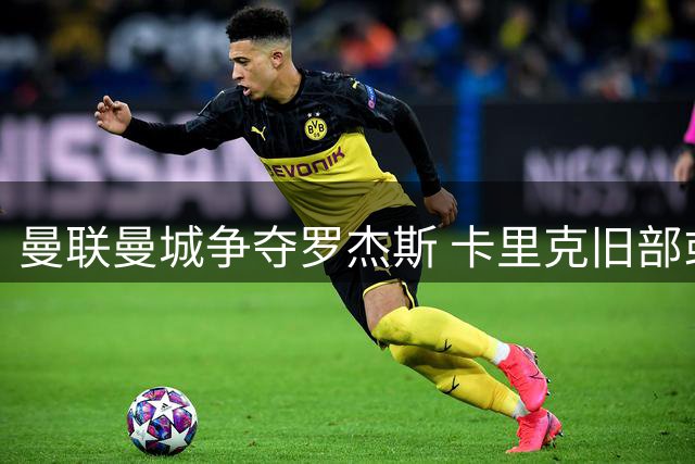 曼联曼城争夺罗杰斯 卡里克旧部或成红魔锋线新选择