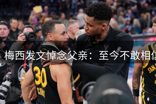 梅西发文悼念父亲：至今不敢相信，想把世界杯冠军带给你却没做到