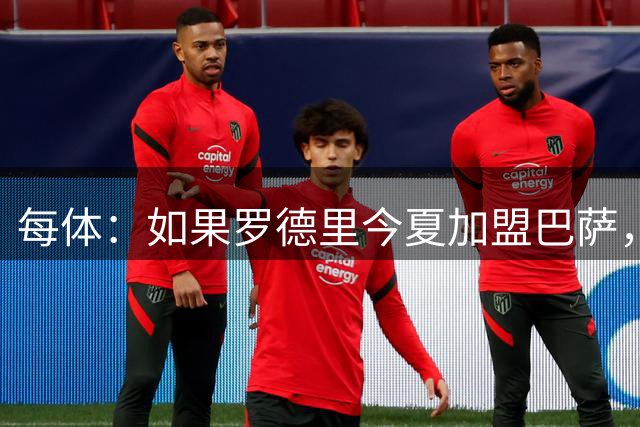 每体：如果罗德里今夏加盟巴萨，德容将几乎会失去他的主力位置