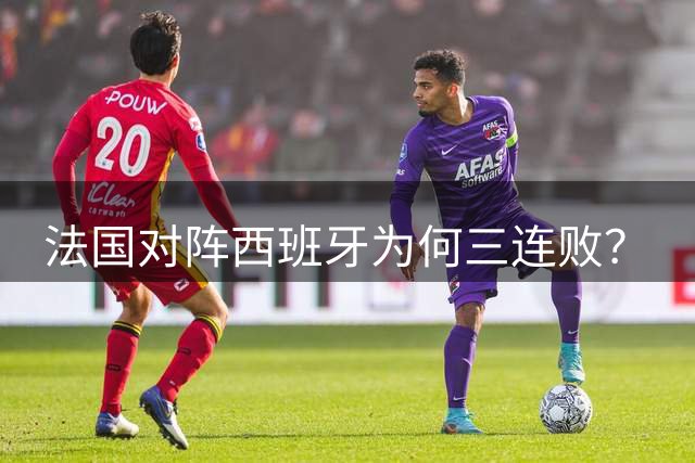 法国对阵西班牙为何三连败？