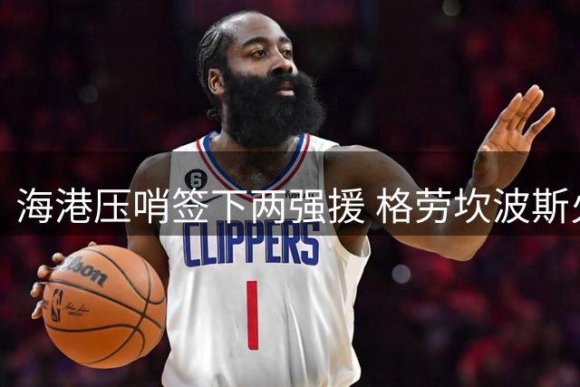 海港压哨签下两强援 格劳坎波斯火线驰援亚冠赛场