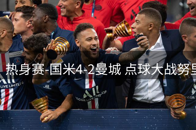 热身赛-国米4-2曼城 点球大战努里胡桑诺夫尼科罚失