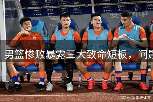 男篮惨败暴露三大致命短板，问题亟待解决
