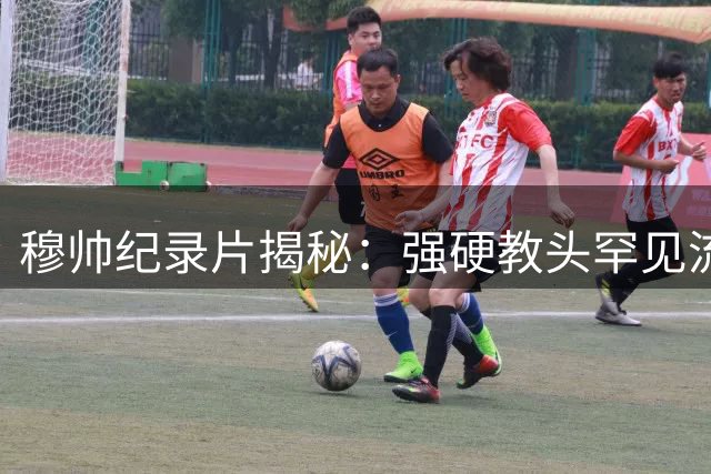 穆帅纪录片揭秘：强硬教头罕见流露渴望被爱
