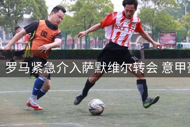 罗马紧急介入萨默维尔转会 意甲豪门与沙特豪门展开争夺战