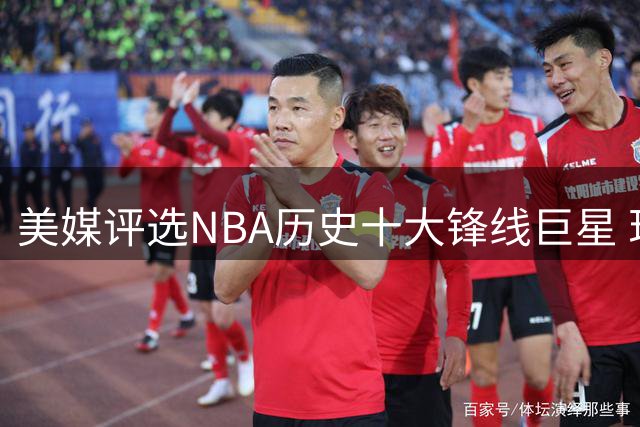 美媒评选NBA历史十大锋线巨星 现役两人入围前三