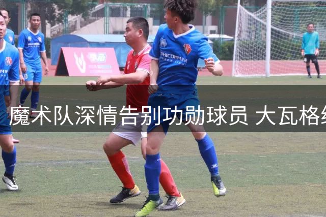 魔术队深情告别功勋球员 大瓦格纳转投篮网结束兄弟同队佳话