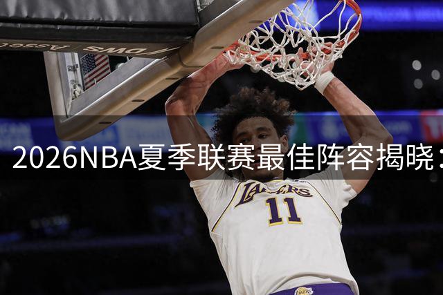 2026NBA夏季联赛最佳阵容揭晓：五位新星闪耀赛场