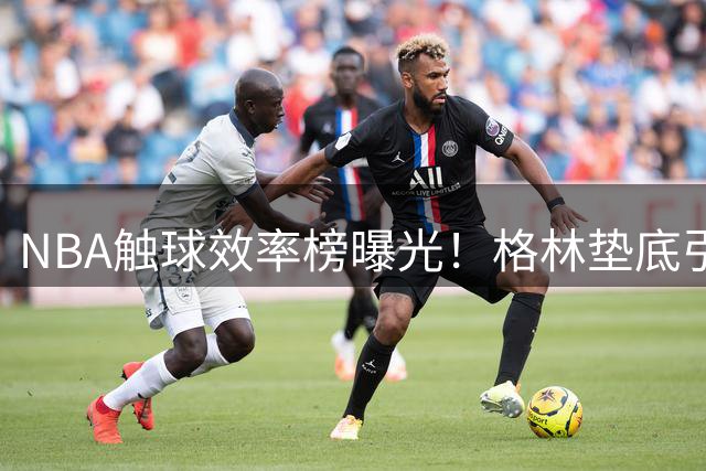NBA触球效率榜曝光！格林垫底引发热议
